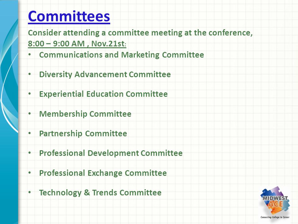 Committees Consider attending a committee meeting at the conference, 8:00 – 9:00 AM, Nov.21st : Communications and Marketing Committee Diversity Advancement Committee Experiential Education Committee Membership Committee Partnership Committee Professional Development Committee Professional Exchange Committee Technology & Trends Committee