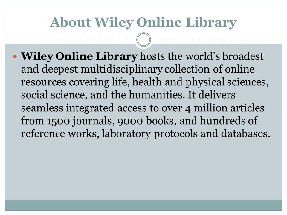 About Wiley Online Library Wiley Online Library hosts the world s broadest and deepest multidisciplinary collection of online resources covering life, health and physical sciences, social science, and the humanities.