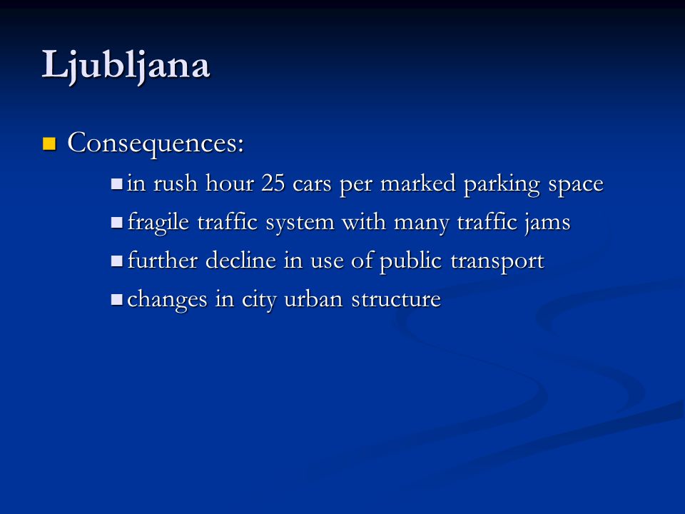 Ljubljana Consequences: Consequences: in rush hour 25 cars per marked parking space in rush hour 25 cars per marked parking space fragile traffic system with many traffic jams fragile traffic system with many traffic jams further decline in use of public transport further decline in use of public transport changes in city urban structure changes in city urban structure
