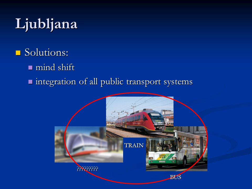 Ljubljana Solutions: Solutions: mind shift mind shift integration of all public transport systems integration of all public transport systems TRAIN BUS