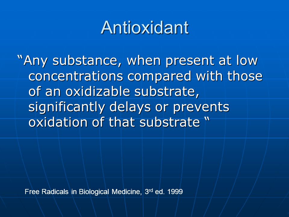 Antioxidant Any substance, when present at low concentrations compared with those of an oxidizable substrate, significantly delays or prevents oxidation of that substrate Free Radicals in Biological Medicine, 3 rd ed.