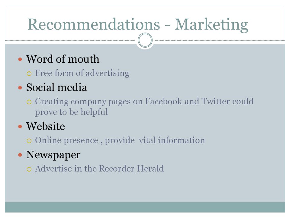 Recommendations - Marketing Word of mouth  Free form of advertising Social media  Creating company pages on Facebook and Twitter could prove to be helpful Website  Online presence, provide vital information Newspaper  Advertise in the Recorder Herald