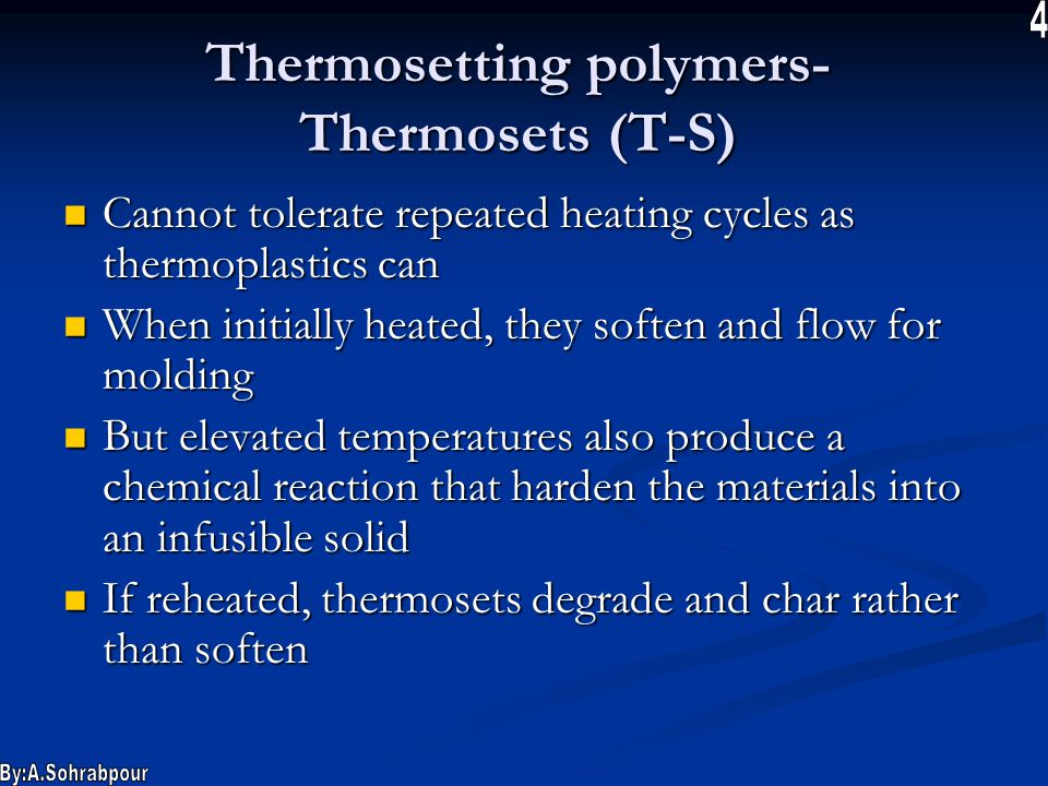 Thermosetting polymers- Thermosets (T-S) Cannot tolerate repeated heating cycles as thermoplastics can Cannot tolerate repeated heating cycles as thermoplastics can When initially heated, they soften and flow for molding When initially heated, they soften and flow for molding But elevated temperatures also produce a chemical reaction that harden the materials into an infusible solid But elevated temperatures also produce a chemical reaction that harden the materials into an infusible solid If reheated, thermosets degrade and char rather than soften If reheated, thermosets degrade and char rather than soften