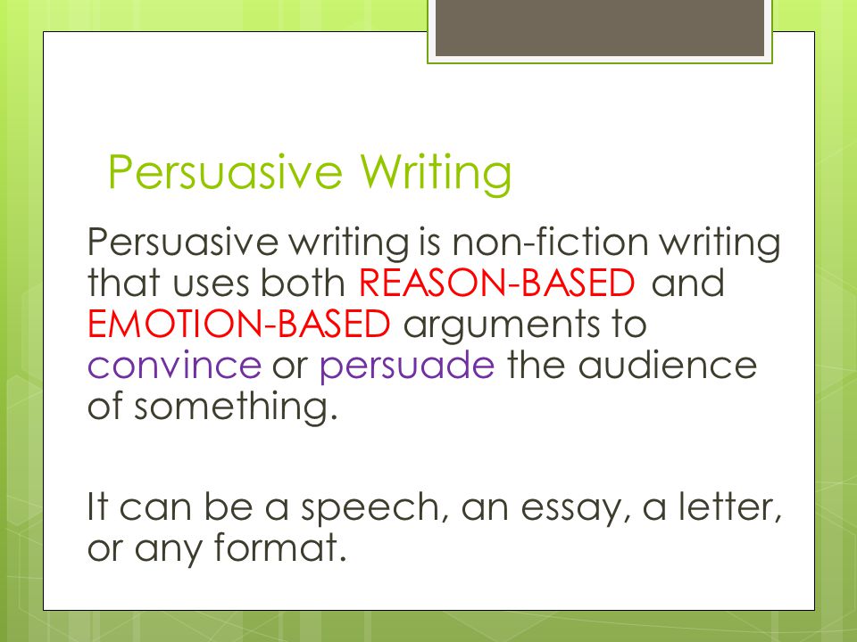 Persuasive writing is non-fiction writing that uses both REASON-BASED and EMOTION-BASED arguments to convince or persuade the audience of something.
