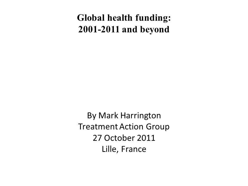 Global health funding: and beyond By Mark Harrington Treatment Action Group 27 October 2011 Lille, France