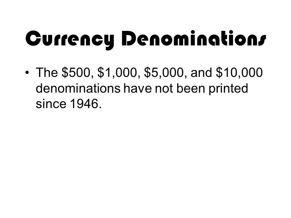 Currency Denominations The $500, $1,000, $5,000, and $10,000 denominations have not been printed since 1946.