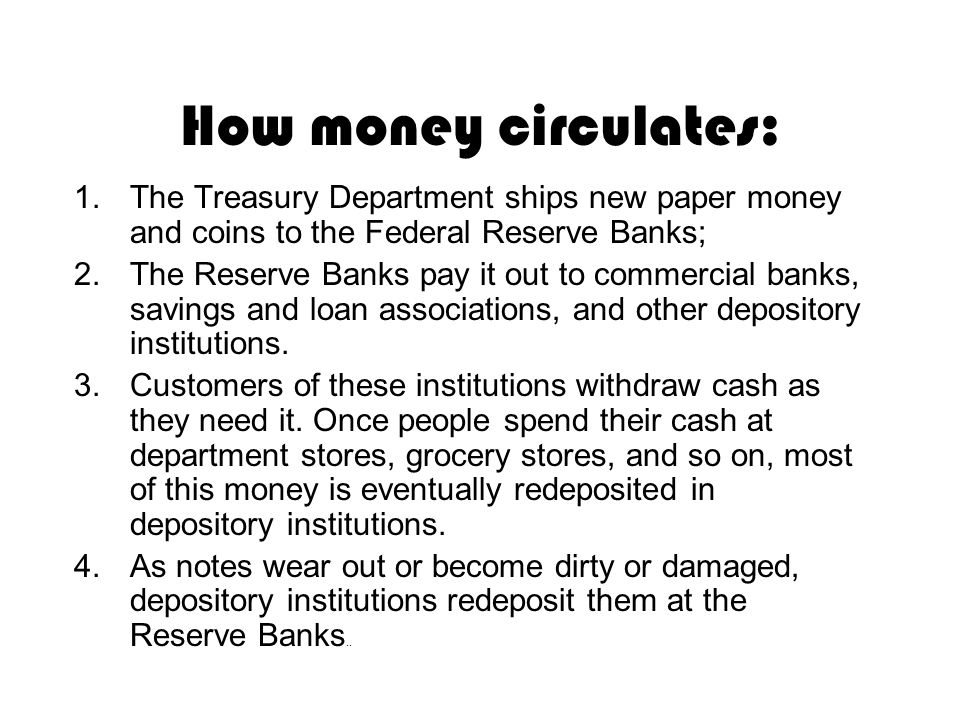 How money circulates: 1.The Treasury Department ships new paper money and coins to the Federal Reserve Banks; 2.The Reserve Banks pay it out to commercial banks, savings and loan associations, and other depository institutions.