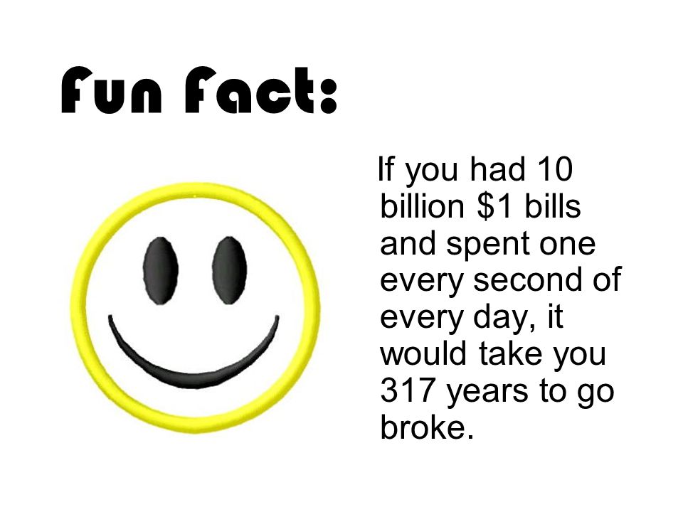 Fun Fact: If you had 10 billion $1 bills and spent one every second of every day, it would take you 317 years to go broke.