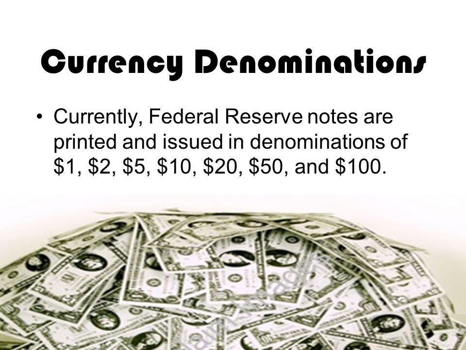 Currency Denominations Currently, Federal Reserve notes are printed and issued in denominations of $1, $2, $5, $10, $20, $50, and $100.