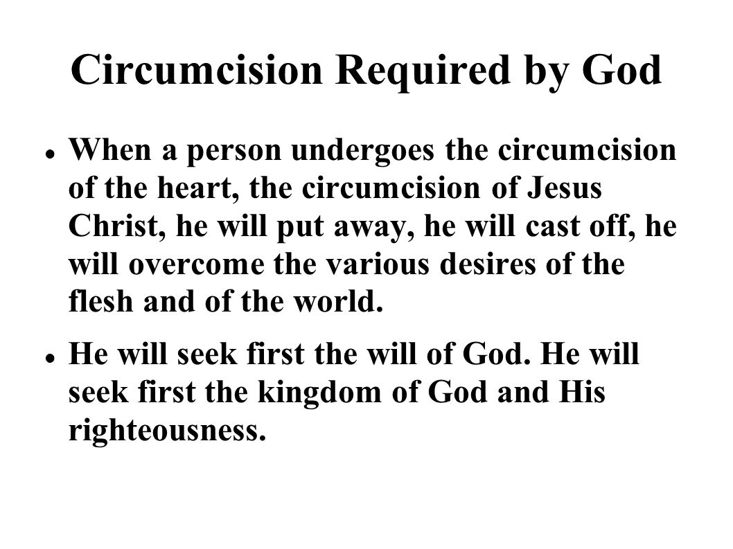 Circumcision Required by God When a person undergoes the circumcision of the heart, the circumcision of Jesus Christ, he will put away, he will cast off, he will overcome the various desires of the flesh and of the world.
