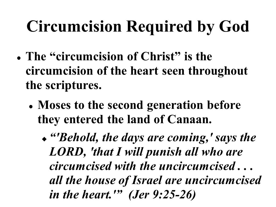 Circumcision Required by God The circumcision of Christ is the circumcision of the heart seen throughout the scriptures.