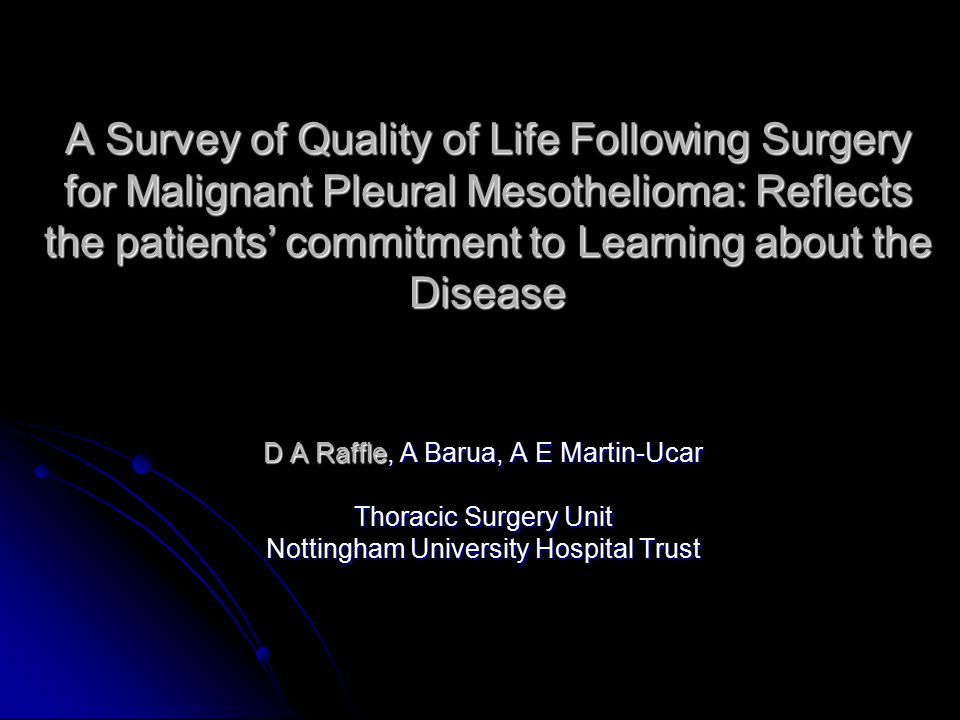 A Survey of Quality of Life Following Surgery for Malignant Pleural Mesothelioma: Reflects the patients’ commitment to Learning about the Disease D A Raffle, A Barua, A E Martin-Ucar Thoracic Surgery Unit Nottingham University Hospital Trust