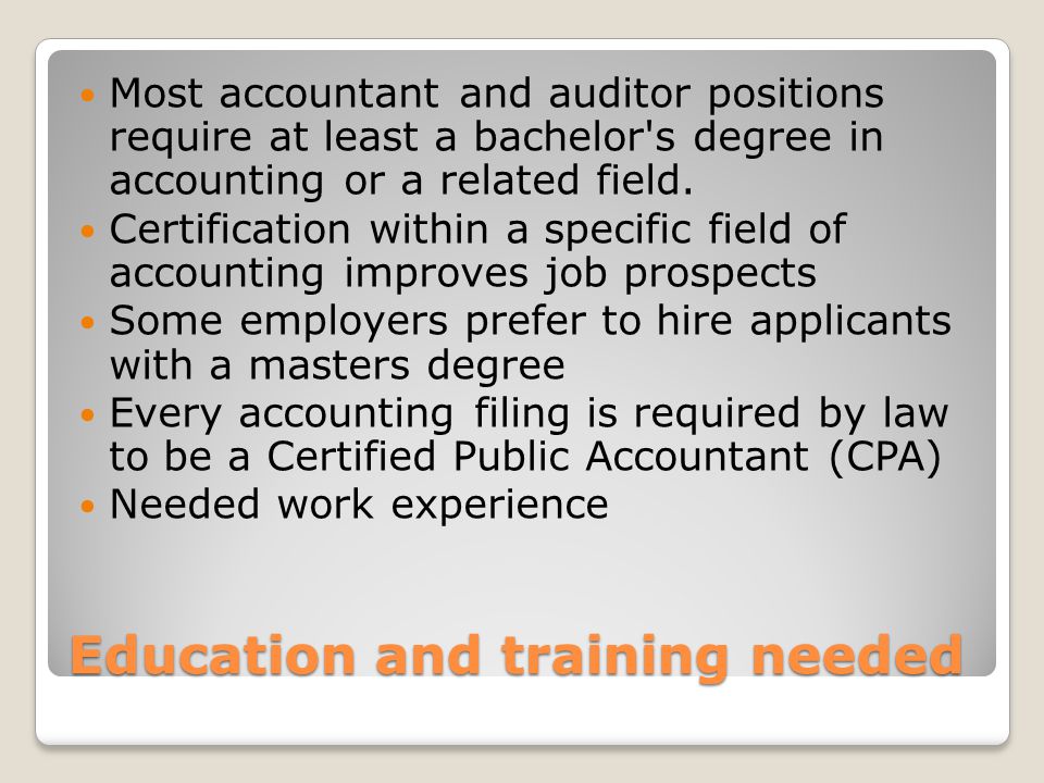 Education and training needed Most accountant and auditor positions require at least a bachelor s degree in accounting or a related field.