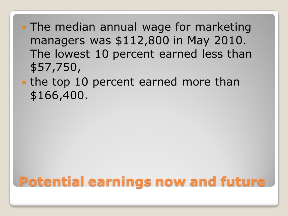 Potential earnings now and future The median annual wage for marketing managers was $112,800 in May 2010.