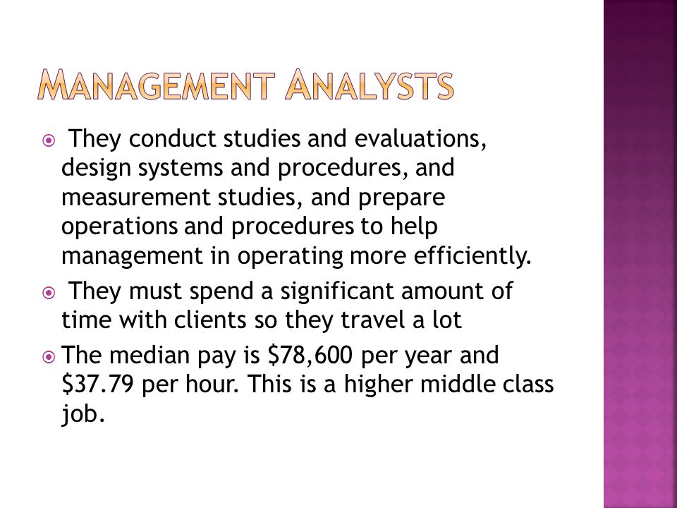  They conduct studies and evaluations, design systems and procedures, and measurement studies, and prepare operations and procedures to help management in operating more efficiently.
