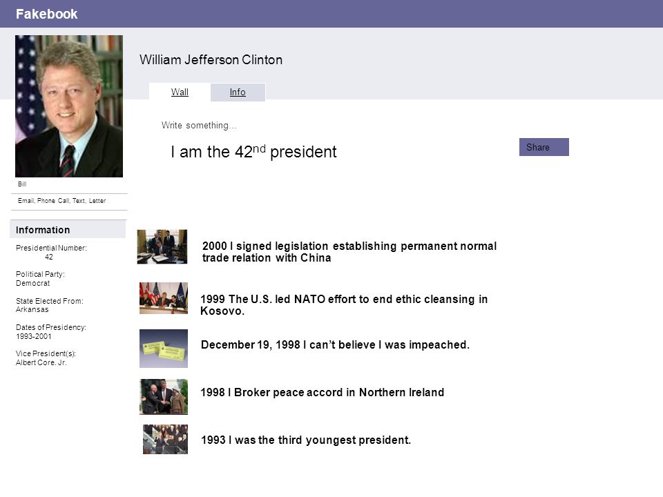 Fakebook William Jefferson Clinton Bill  , Phone Call, Text, Letter Wall Info Write something… Share Information Presidential Number: 42 Political Party: Democrat State Elected From: Arkansas Dates of Presidency: Vice President(s): Albert Core.