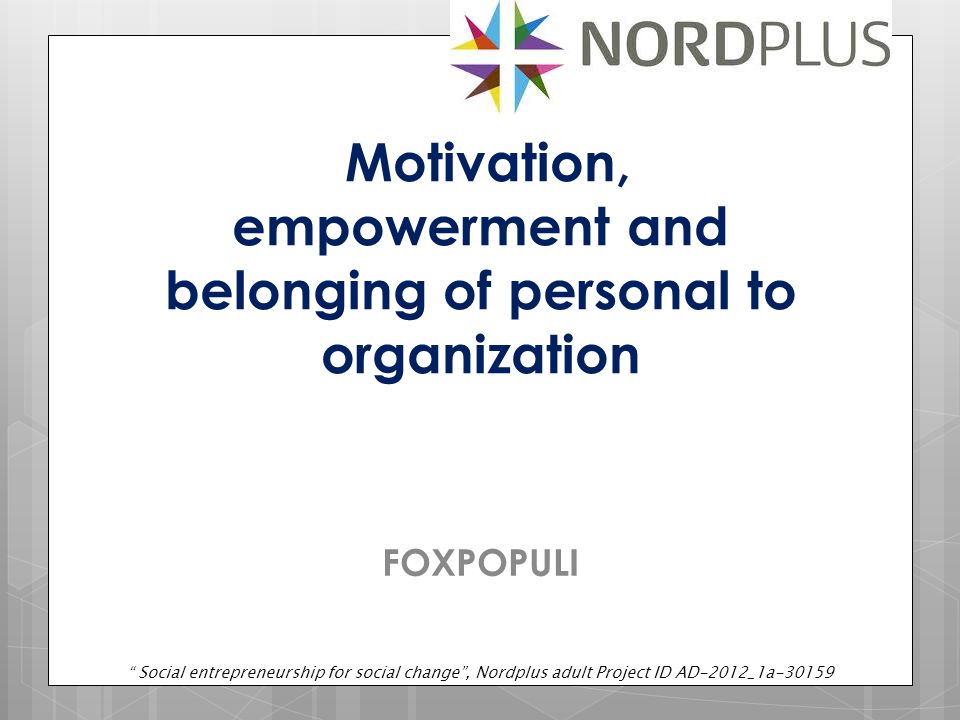 Motivation, empowerment and belonging of personal to organization FOXPOPULI Social entrepreneurship for social change , Nordplus adult Project ID AD-2012_1a-30159