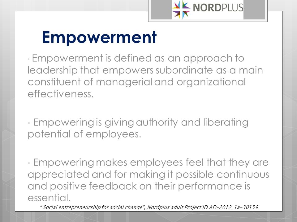 Empowerment Empowerment is defined as an approach to leadership that empowers subordinate as a main constituent of managerial and organizational effectiveness.
