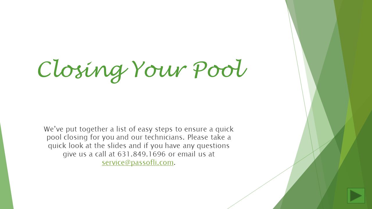 Closing Your Pool We’ve put together a list of easy steps to ensure a quick pool closing for you and our technicians.