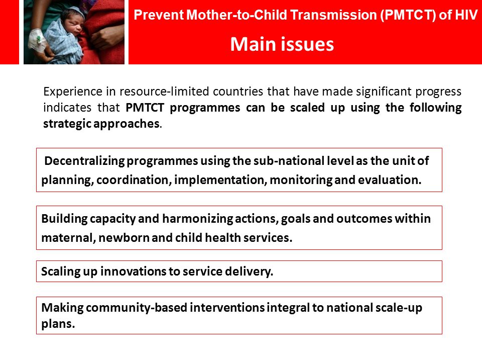 Prevent Mother-to-Child Transmission (PMTCT) of HIV Main issues Experience in resource-limited countries that have made significant progress indicates that PMTCT programmes can be scaled up using the following strategic approaches.