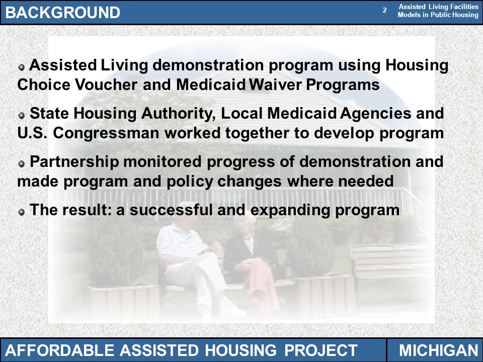 Assisted Living Facilities Models in Public Housing 2 AFFORDABLE ASSISTED HOUSING PROJECT Assisted Living demonstration program using Housing Choice Voucher and Medicaid Waiver Programs State Housing Authority, Local Medicaid Agencies and U.S.
