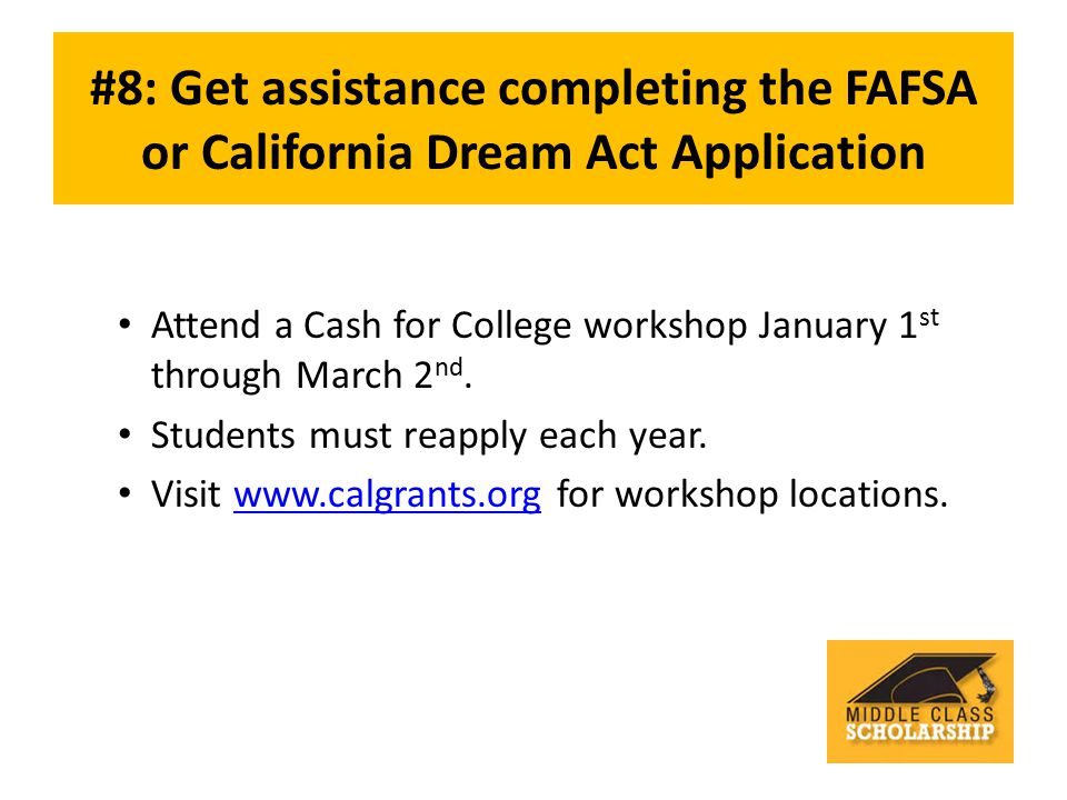#8: Get assistance completing the FAFSA or California Dream Act Application Attend a Cash for College workshop January 1 st through March 2 nd.