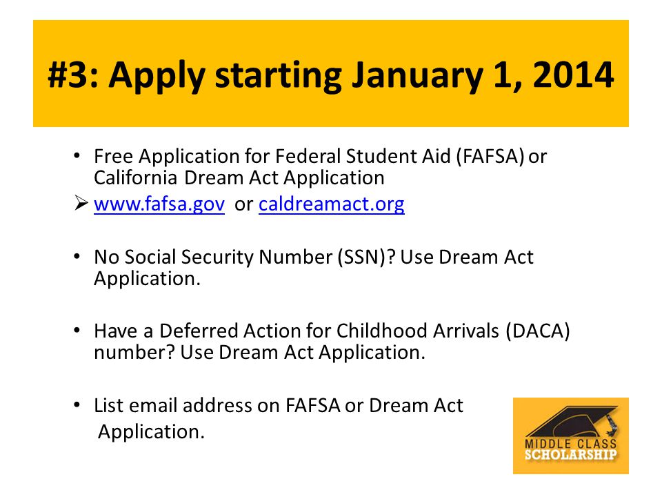 #3: Apply starting January 1, 2014 Free Application for Federal Student Aid (FAFSA) or California Dream Act Application    or caldreamact.org   No Social Security Number (SSN).