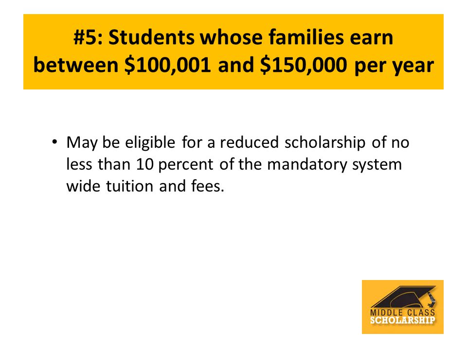 #5: Students whose families earn between $100,001 and $150,000 per year May be eligible for a reduced scholarship of no less than 10 percent of the mandatory system wide tuition and fees.