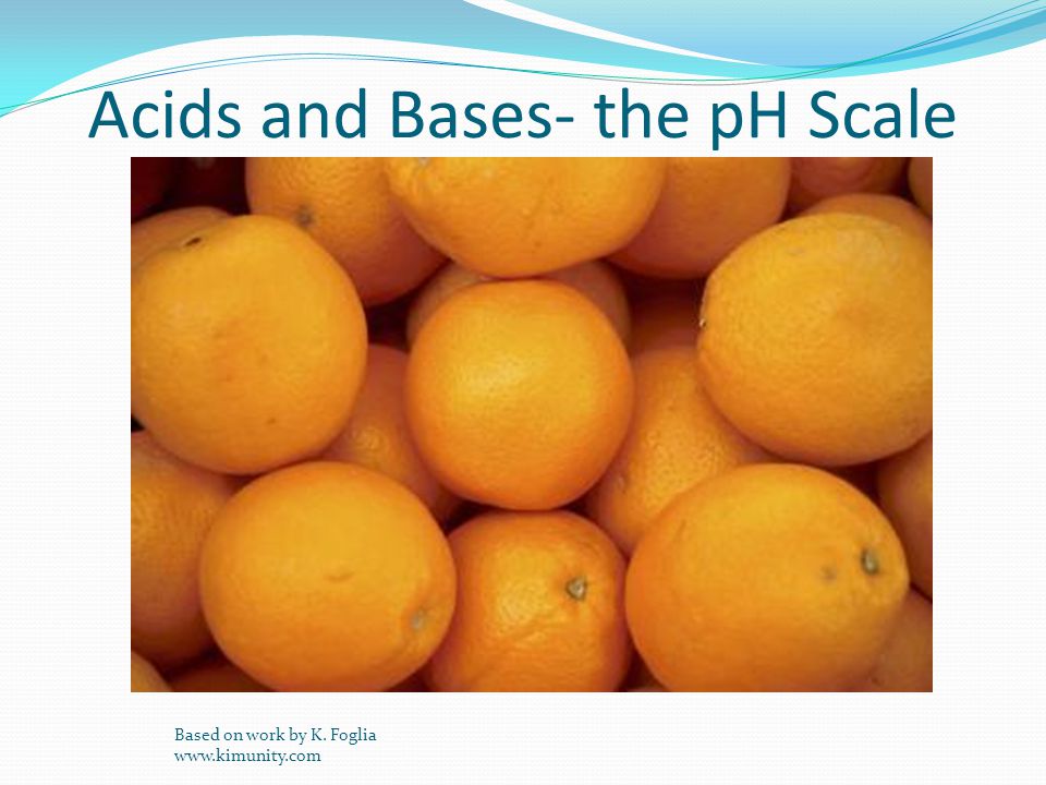 Acids and Bases- the pH Scale Based on work by K. Foglia