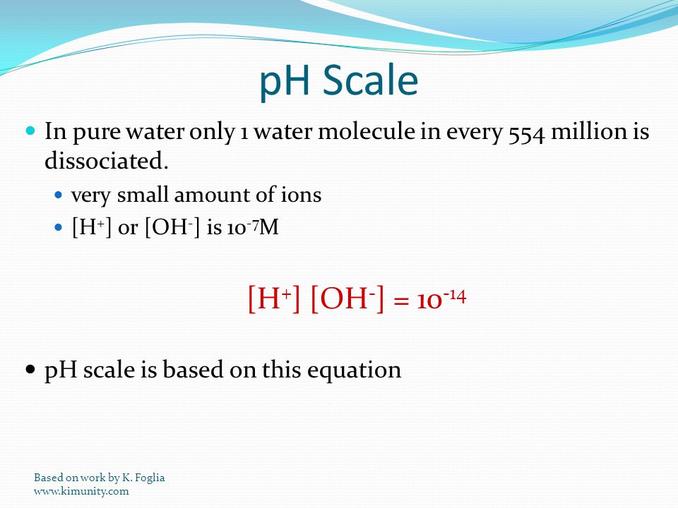 pH Scale In pure water only 1 water molecule in every 554 million is dissociated.