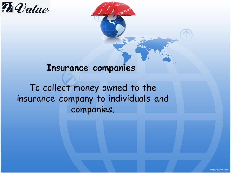Insurance companies To collect money owned to the insurance company to individuals and companies.