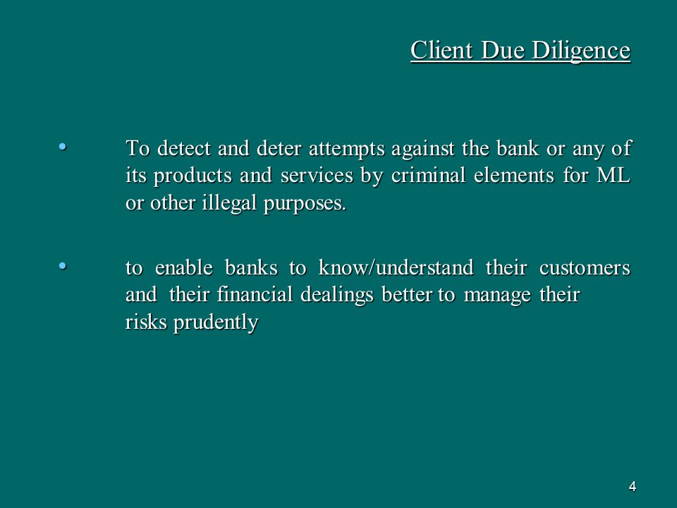4 Client Due Diligence To detect and deter attempts against the bank or any of its products and services by criminal elements for ML or other illegal purposes.