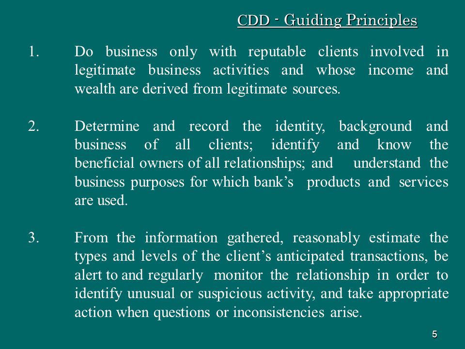 5 CDD - Guiding Principles 1.Do business only with reputable clients involved in legitimate business activities and whose income and wealth are derived from legitimate sources.