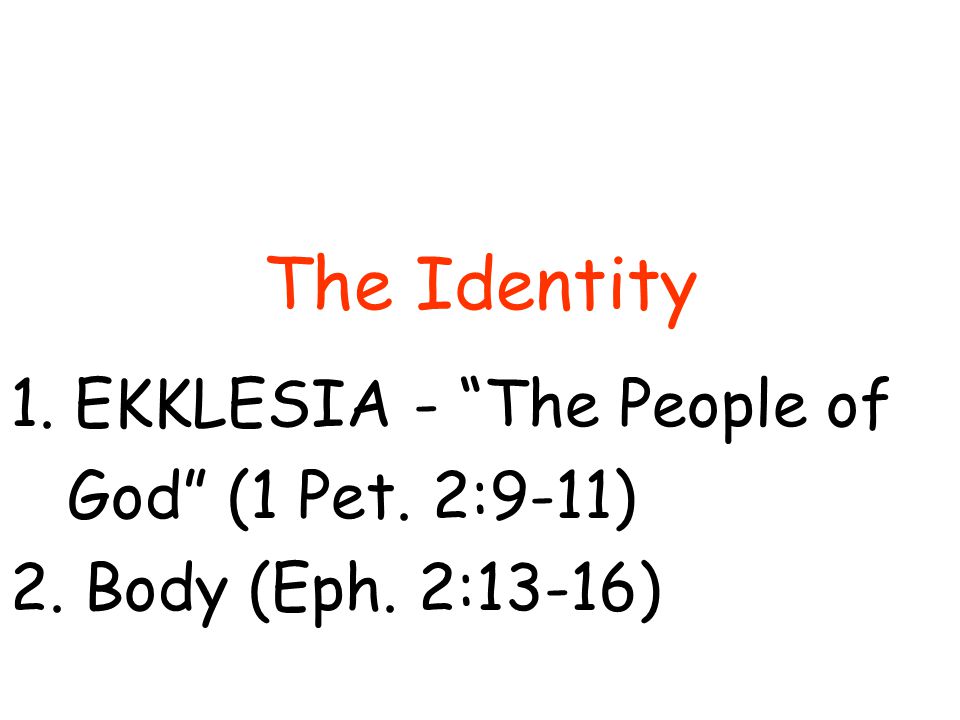 The Identity 1.EKKLESIA - The People of God (1 Pet. 2:9-11) 2. Body (Eph. 2:13-16)