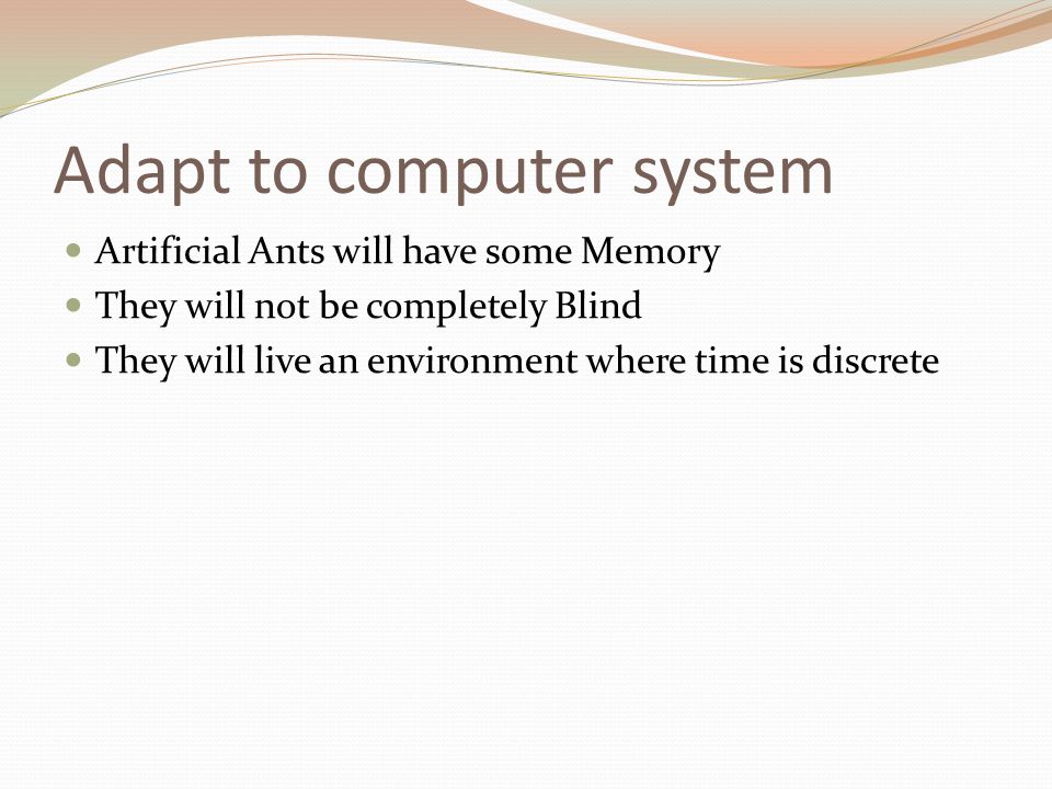Adapt to computer system Artificial Ants will have some Memory They will not be completely Blind They will live an environment where time is discrete