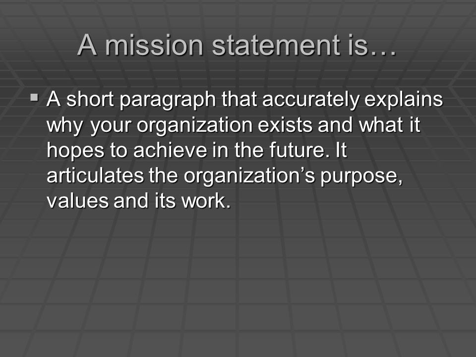 A mission statement is…  A short paragraph that accurately explains why your organization exists and what it hopes to achieve in the future.