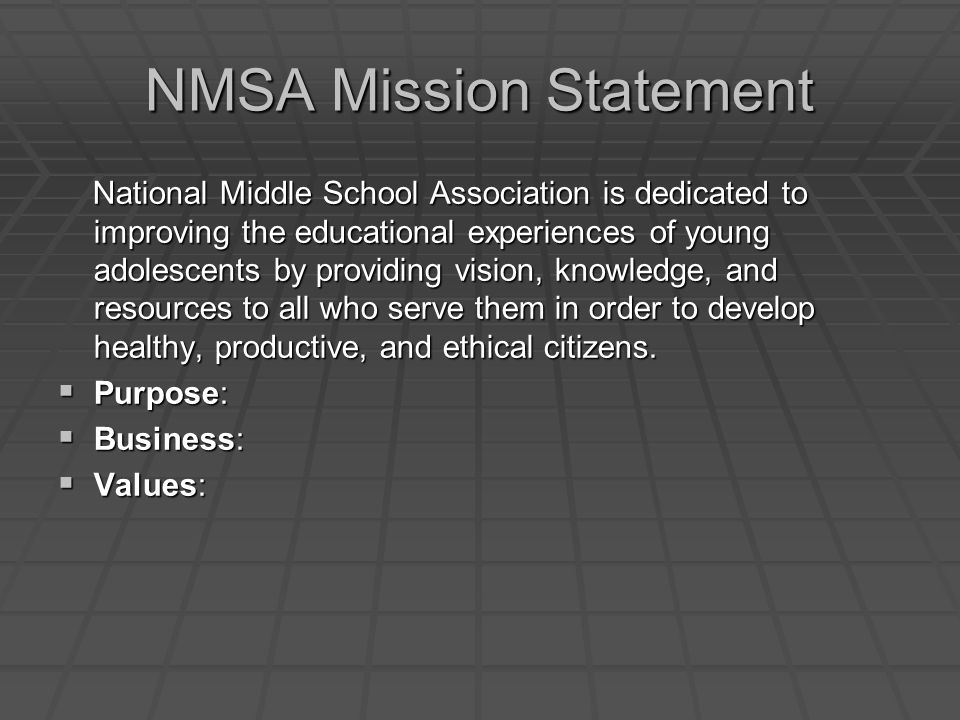 NMSA Mission Statement National Middle School Association is dedicated to improving the educational experiences of young adolescents by providing vision, knowledge, and resources to all who serve them in order to develop healthy, productive, and ethical citizens.
