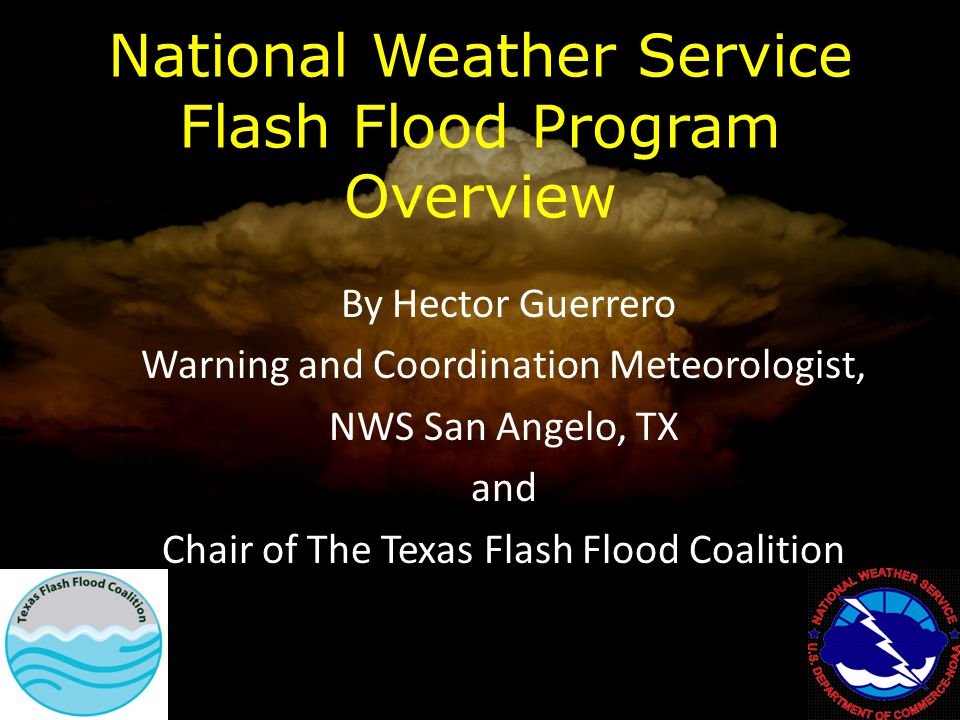 National Weather Service Flash Flood Program Overview By Hector Guerrero Warning and Coordination Meteorologist, NWS San Angelo, TX and Chair of The Texas Flash Flood Coalition l