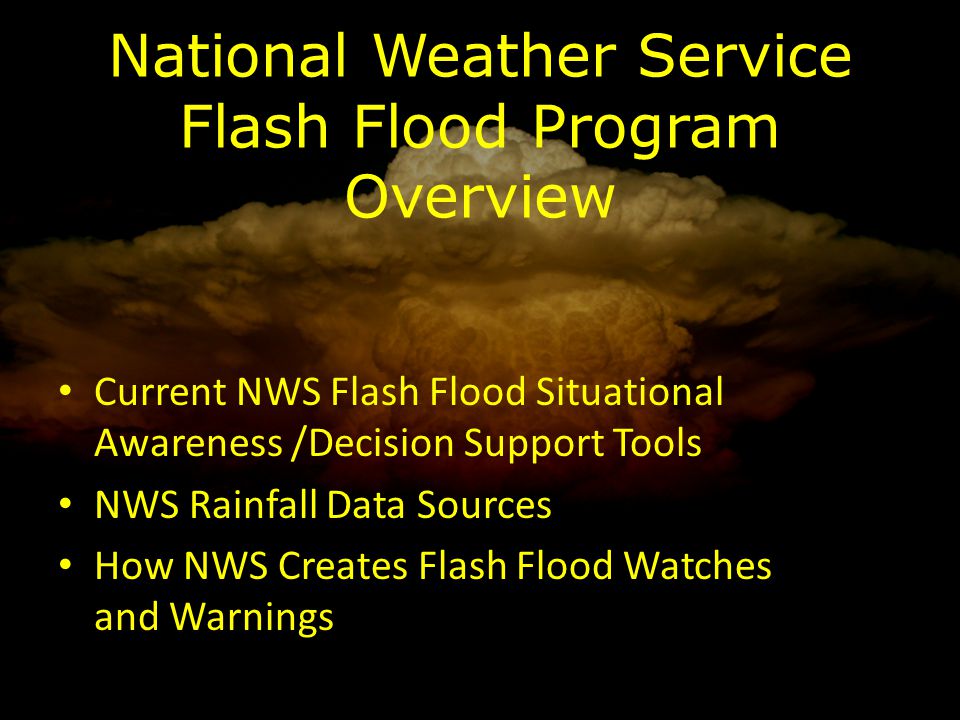 National Weather Service Flash Flood Program Overview Current NWS Flash Flood Situational Awareness /Decision Support Tools NWS Rainfall Data Sources How NWS Creates Flash Flood Watches and Warnings
