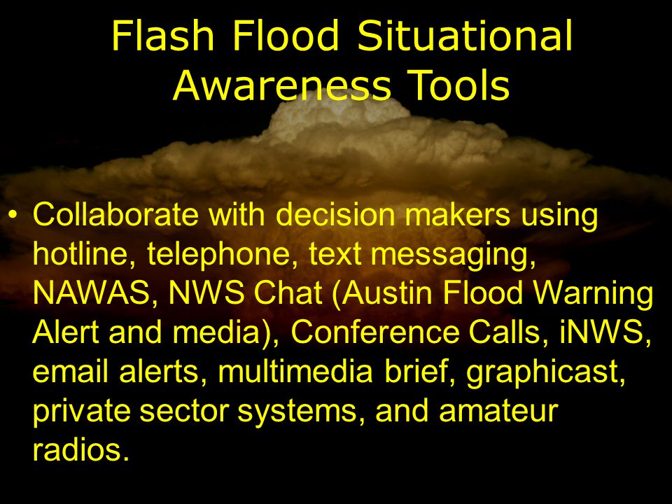 Flash Flood Situational Awareness Tools Collaborate with decision makers using hotline, telephone, text messaging, NAWAS, NWS Chat (Austin Flood Warning Alert and media), Conference Calls, iNWS,  alerts, multimedia brief, graphicast, private sector systems, and amateur radios.