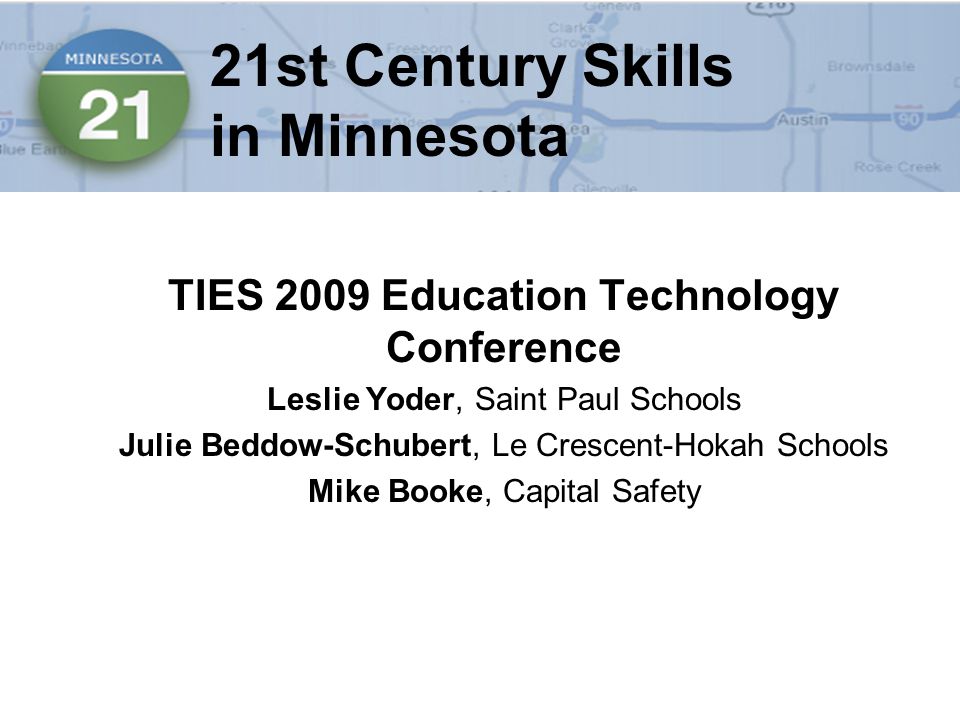 21st Century Skills in Minnesota TIES 2009 Education Technology Conference Leslie Yoder, Saint Paul Schools Julie Beddow-Schubert, Le Crescent-Hokah Schools Mike Booke, Capital Safety