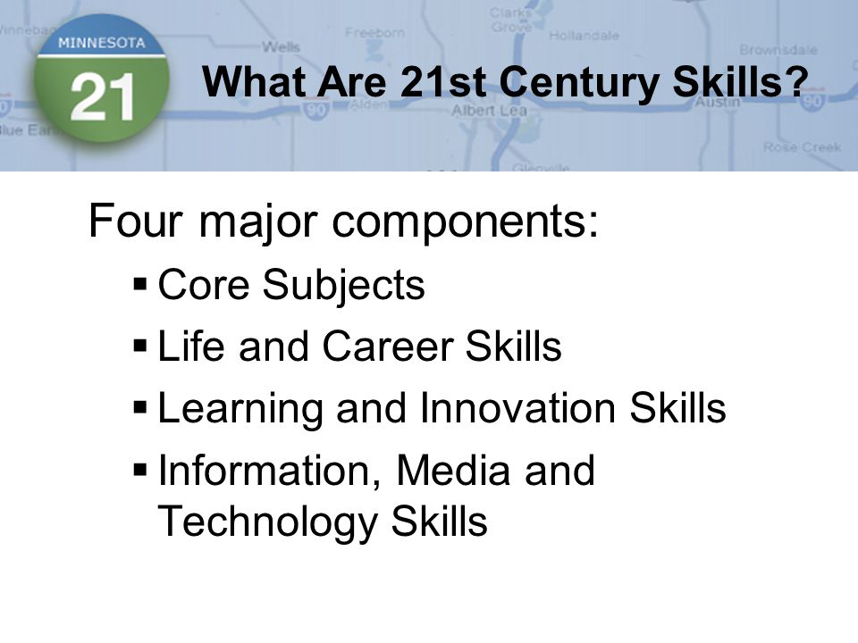 Four major components:  Core Subjects  Life and Career Skills  Learning and Innovation Skills  Information, Media and Technology Skills What Are 21st Century Skills