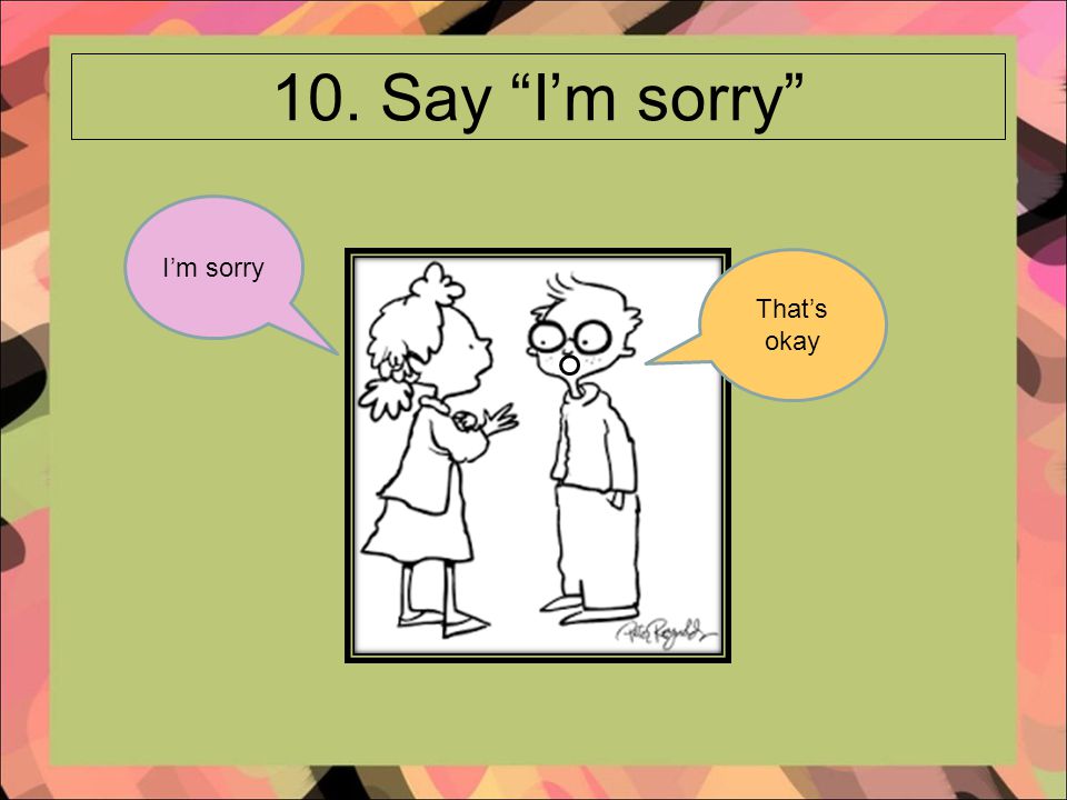 10. Say I’m sorry I’m sorry That’s okay