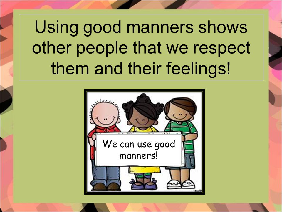 Using good manners shows other people that we respect them and their feelings.