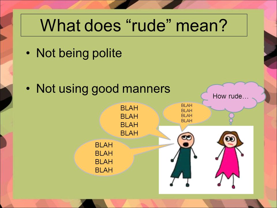 What does rude mean Not being polite Not using good manners BLAH How rude… BLAH
