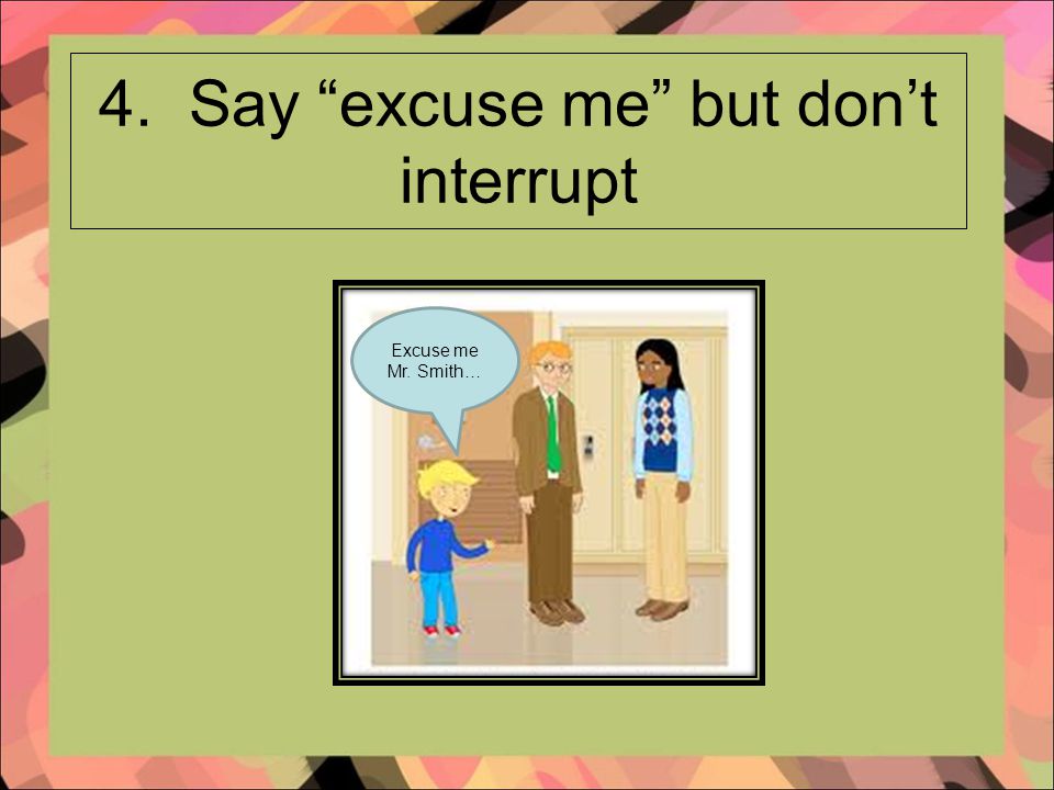 4. Say excuse me but don’t interrupt Excuse me Mr. Smith…