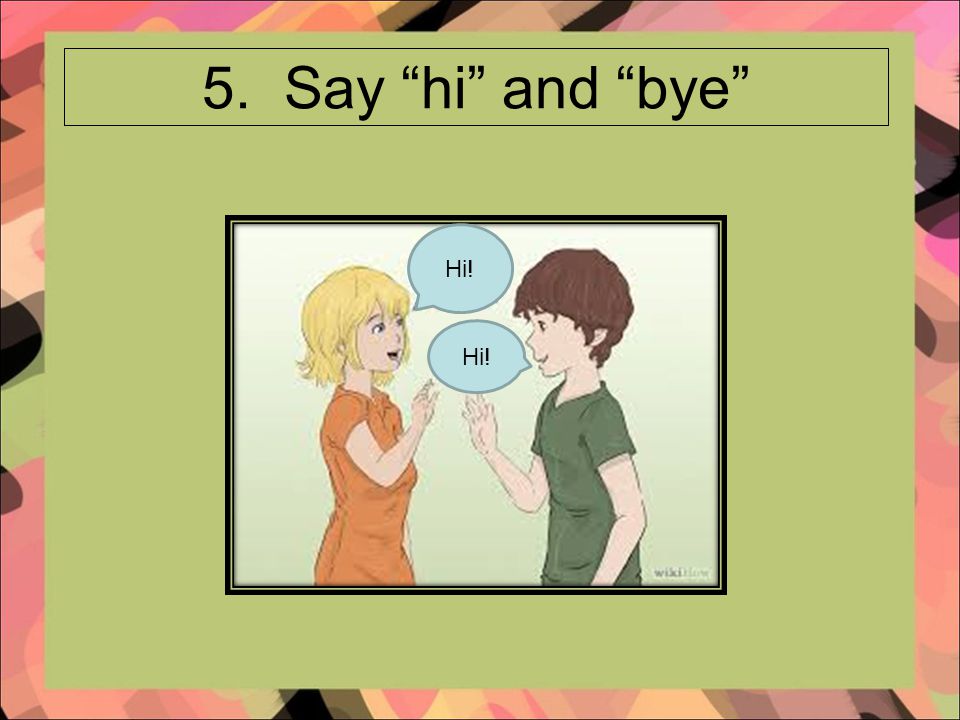 5. Say hi and bye Hi!