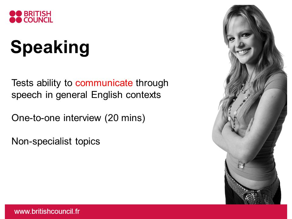Speaking Tests ability to communicate through speech in general English contexts One-to-one interview (20 mins) Non-specialist topics