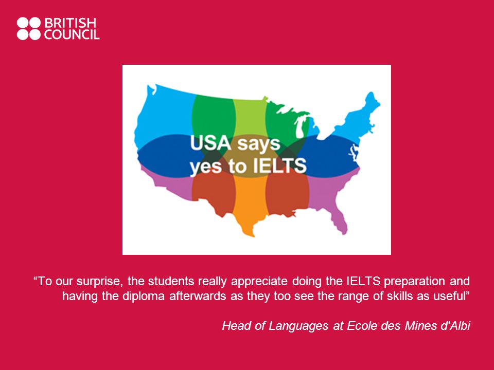 To our surprise, the students really appreciate doing the IELTS preparation and having the diploma afterwards as they too see the range of skills as useful Head of Languages at Ecole des Mines d Albi