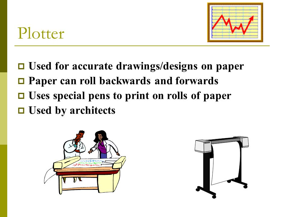  Used for accurate drawings/designs on paper  Paper can roll backwards and forwards  Uses special pens to print on rolls of paper  Used by architects Plotter